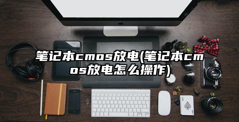 笔记本cmos放电(笔记本cmos放电怎么操作)