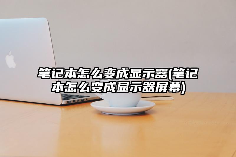 笔记本怎么变成显示器(笔记本怎么变成显示器屏幕)