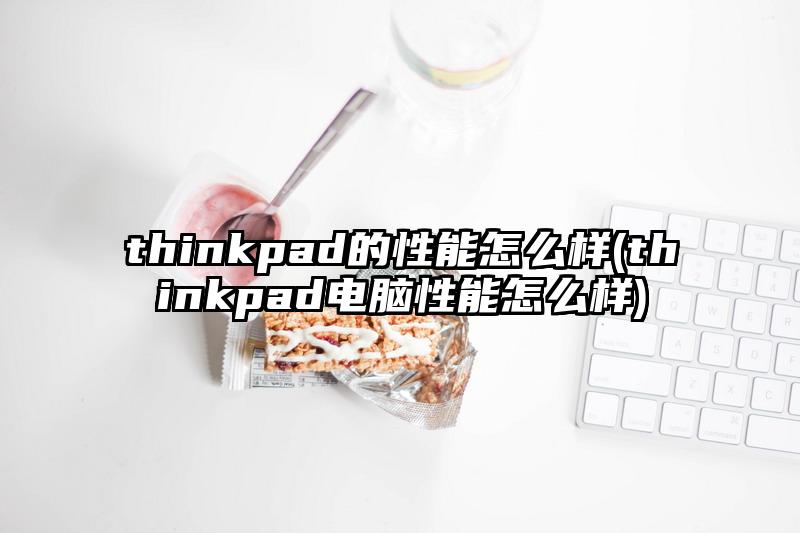 thinkpad的性能怎么样(thinkpad电脑性能怎么样)