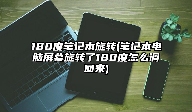 180度笔记本旋转(笔记本电脑屏幕旋转了180度怎么调回来)