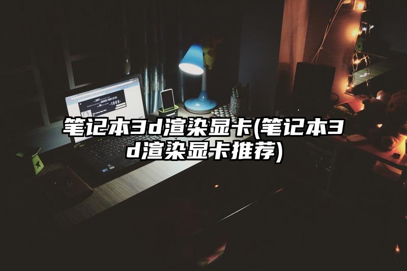 笔记本3d渲染显卡(笔记本3d渲染显卡推荐)