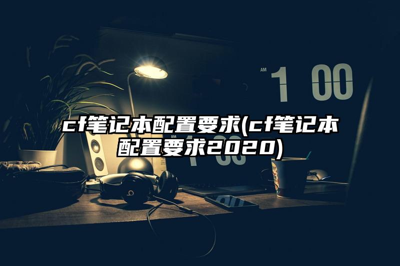 cf笔记本配置要求(cf笔记本配置要求2020)