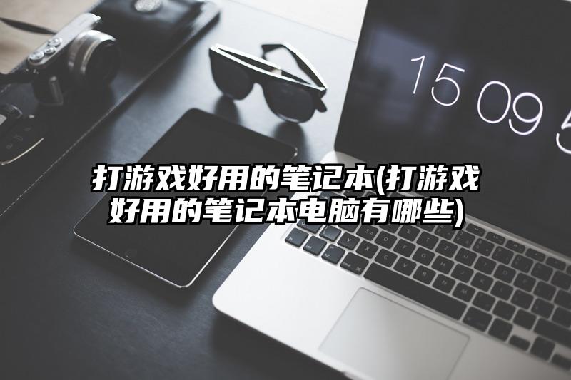 打游戏好用的笔记本(打游戏好用的笔记本电脑有哪些)