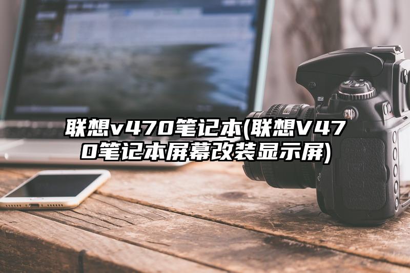 联想v470笔记本(联想V470笔记本屏幕改装显示屏)