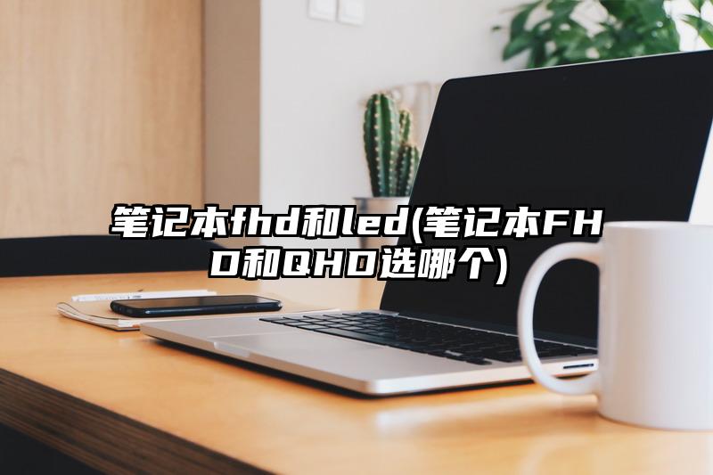 笔记本fhd和led(笔记本FHD和QHD选哪个)