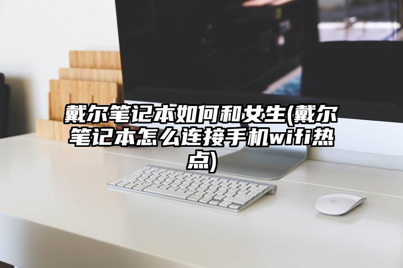 戴尔笔记本如何和女生(戴尔笔记本怎么连接手机wifi热点)