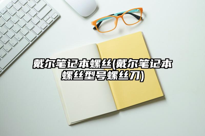 戴尔笔记本螺丝(戴尔笔记本螺丝型号螺丝刀)