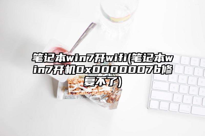 笔记本win7开wifi(笔记本win7开机0x0000007b修复不了)