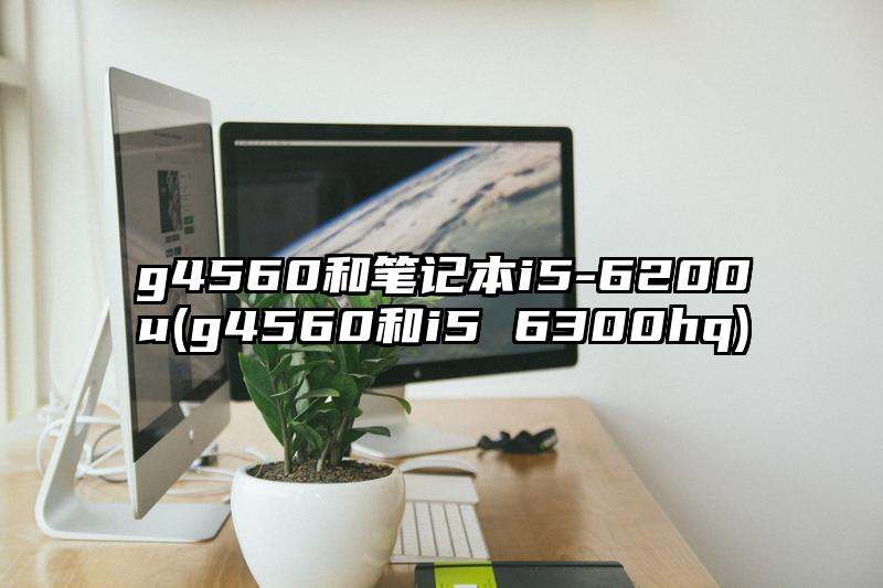 g4560和笔记本i5-6200u(g4560和i5 6300hq)