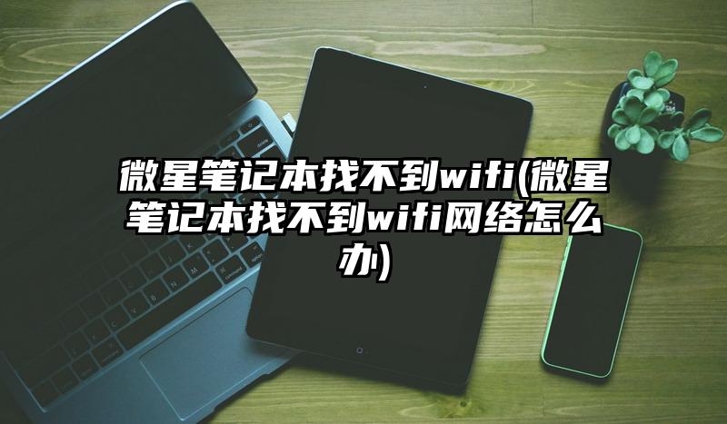 微星笔记本找不到wifi(微星笔记本找不到wifi网络怎么办)