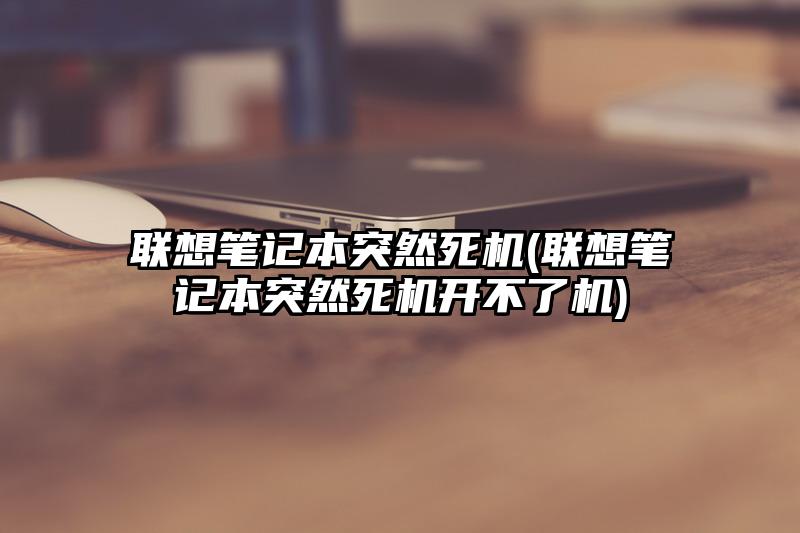 联想笔记本突然死机(联想笔记本突然死机开不了机)