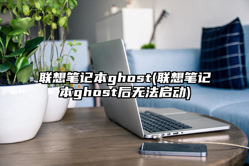 联想笔记本ghost(联想笔记本ghost后无法启动)