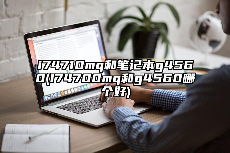 i74710mq和笔记本g4560(i74700mq和g4560哪个好)