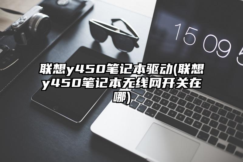 联想y450笔记本驱动(联想y450笔记本无线网开关在哪)