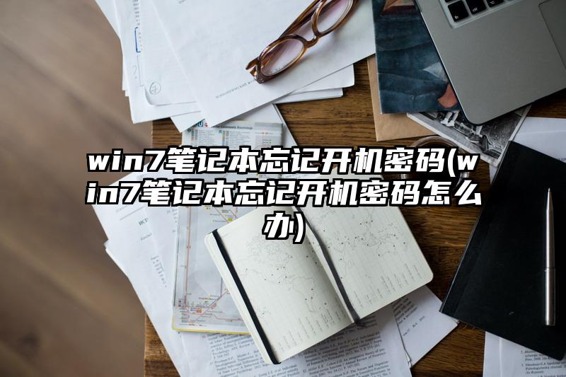 win7笔记本忘记开机密码(win7笔记本忘记开机密码怎么办)