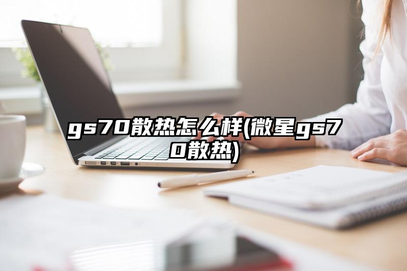 gs70散热怎么样(微星gs70散热)