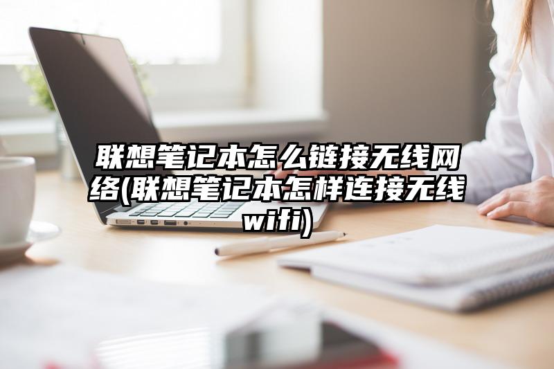 联想笔记本怎么链接无线网络(联想笔记本怎样连接无线wifi)