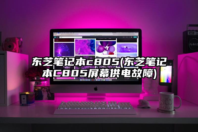 东芝笔记本c805(东芝笔记本C805屏幕供电故障)