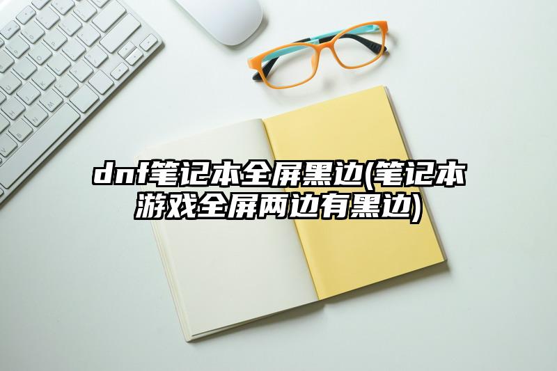 dnf笔记本全屏黑边(笔记本游戏全屏两边有黑边)