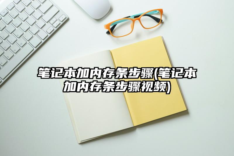 笔记本加内存条步骤(笔记本加内存条步骤视频)