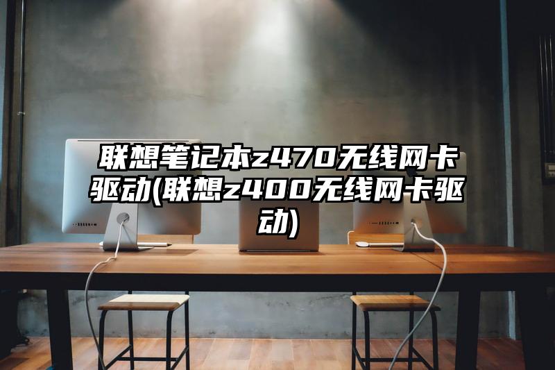 联想笔记本z470无线网卡驱动(联想z400无线网卡驱动)