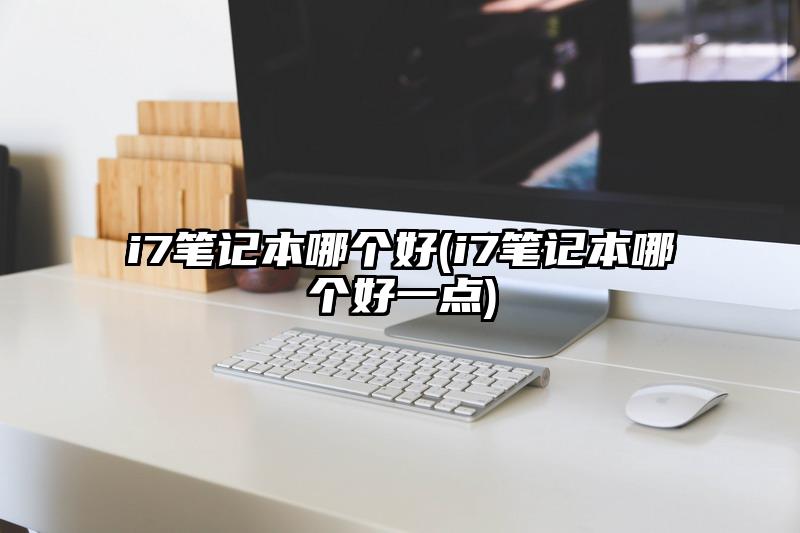 i7笔记本哪个好(i7笔记本哪个好一点)