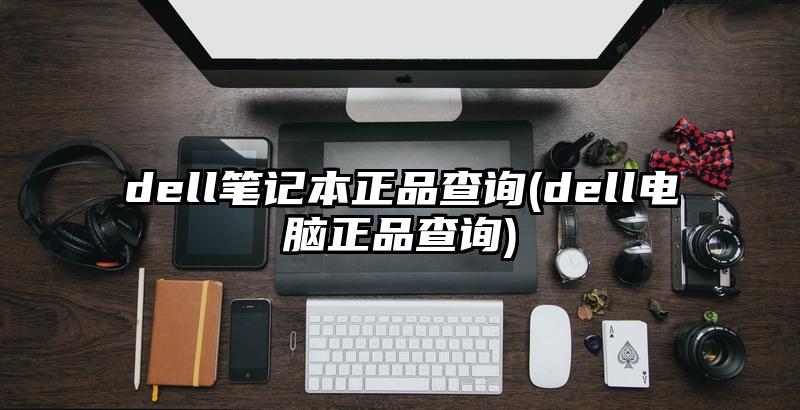 dell笔记本正品查询(dell电脑正品查询)