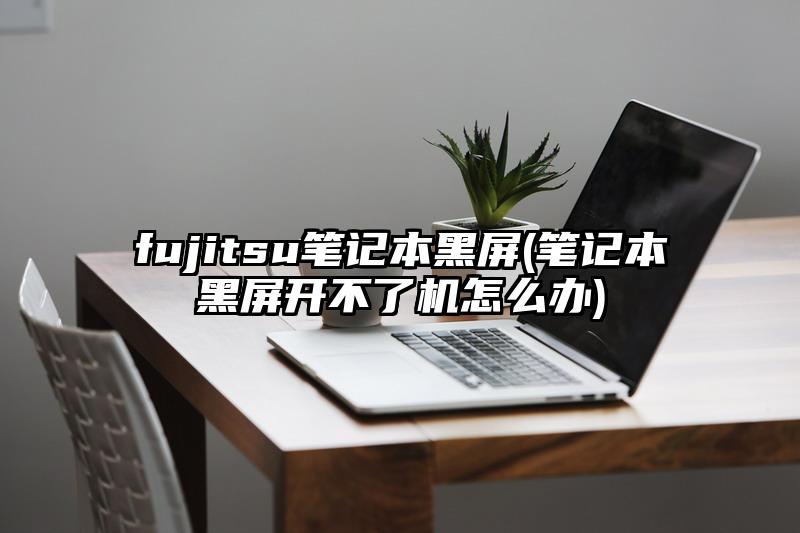 fujitsu笔记本黑屏(笔记本黑屏开不了机怎么办)