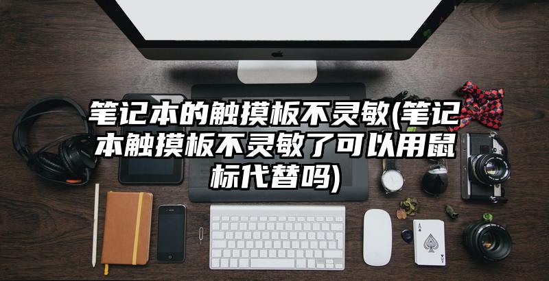 笔记本的触摸板不灵敏(笔记本触摸板不灵敏了可以用鼠标代替吗)