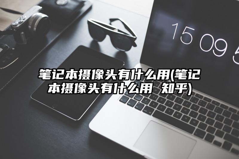 笔记本摄像头有什么用(笔记本摄像头有什么用 知乎)