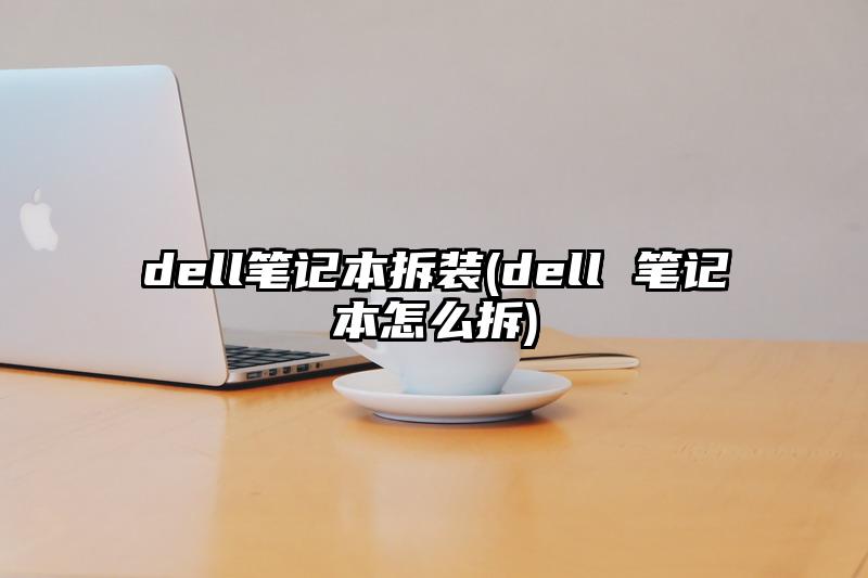 dell笔记本拆装(dell 笔记本怎么拆)