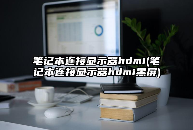 笔记本连接显示器hdmi(笔记本连接显示器hdmi黑屏)