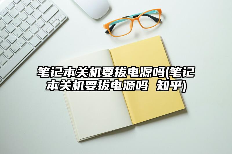 笔记本关机要拔电源吗(笔记本关机要拔电源吗 知乎)