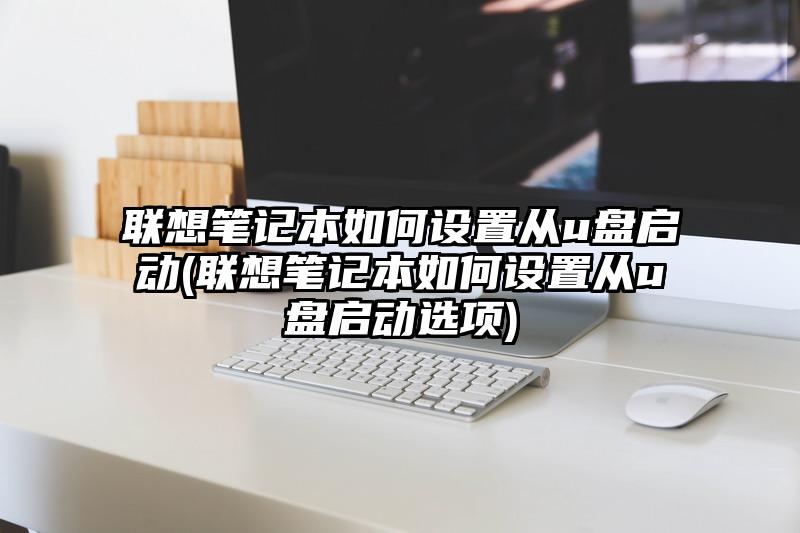 联想笔记本如何设置从u盘启动(联想笔记本如何设置从u盘启动选项)