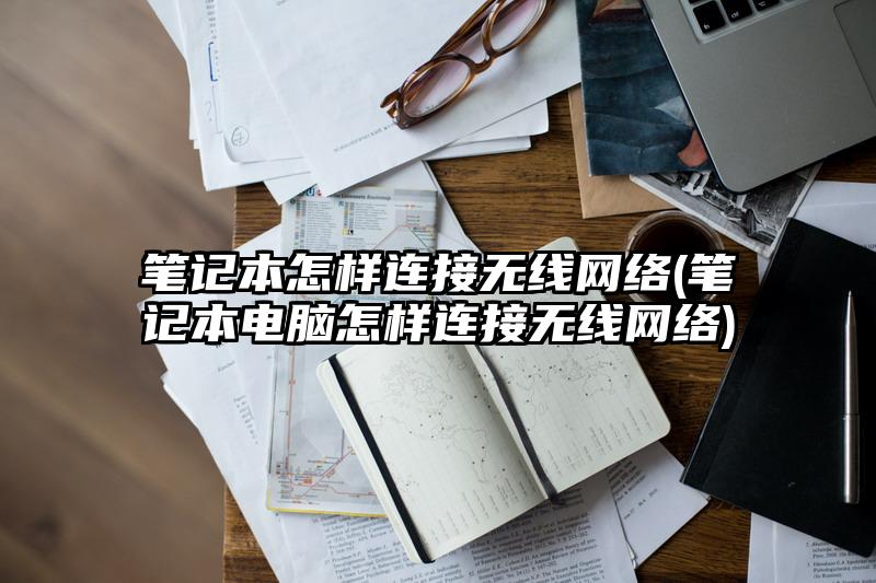 笔记本怎样连接无线网络(笔记本电脑怎样连接无线网络)