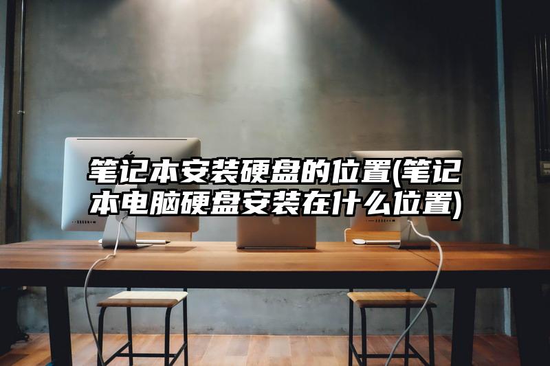 笔记本安装硬盘的位置(笔记本电脑硬盘安装在什么位置)