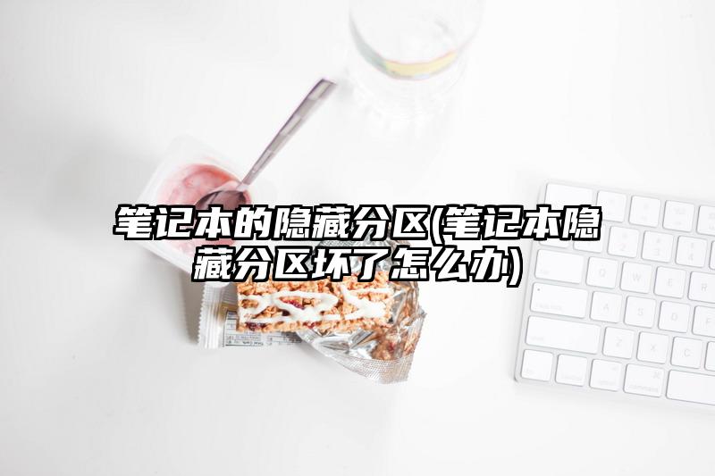 笔记本的隐藏分区(笔记本隐藏分区坏了怎么办)