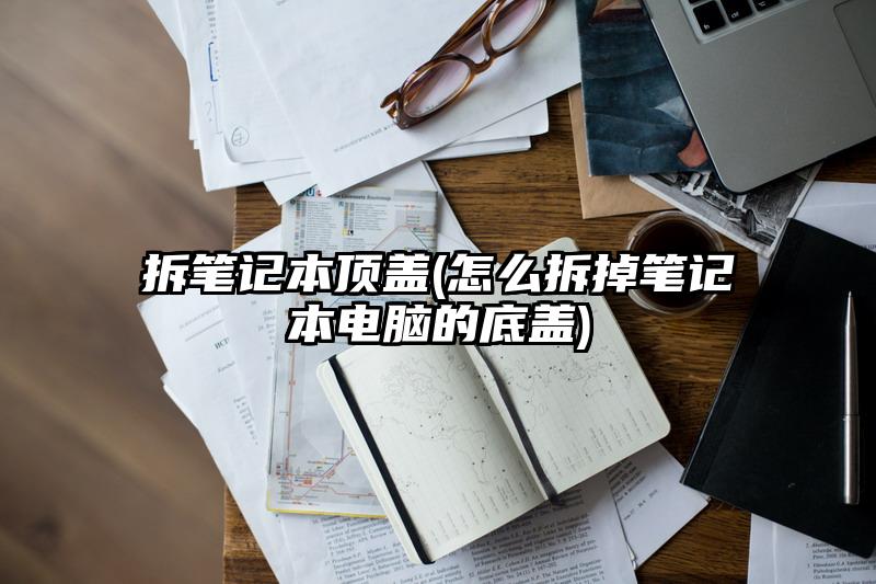 拆笔记本顶盖(怎么拆掉笔记本电脑的底盖)