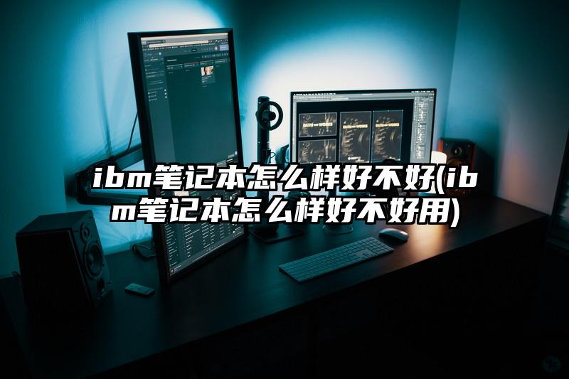 ibm笔记本怎么样好不好(ibm笔记本怎么样好不好用)