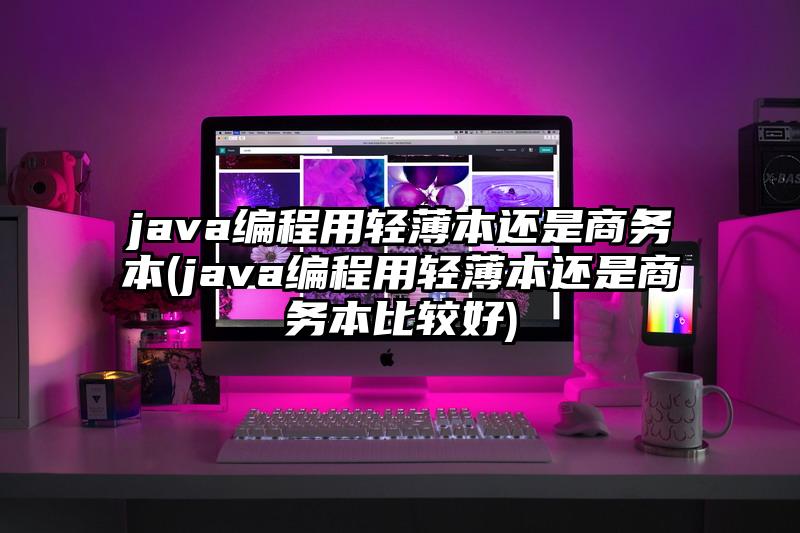 java编程用轻薄本还是商务本(java编程用轻薄本还是商务本比较好)