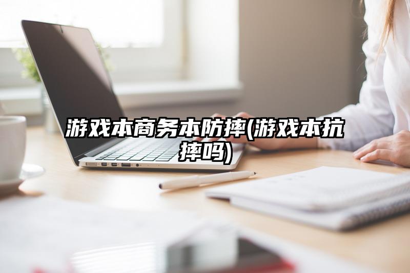 游戏本商务本防摔(游戏本抗摔吗)