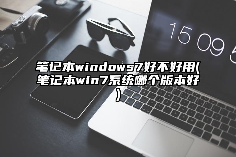 笔记本windows7好不好用(笔记本win7系统哪个版本好)