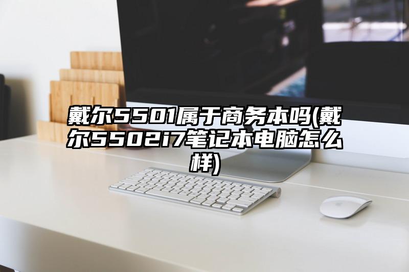 戴尔5501属于商务本吗(戴尔5502i7笔记本电脑怎么样)