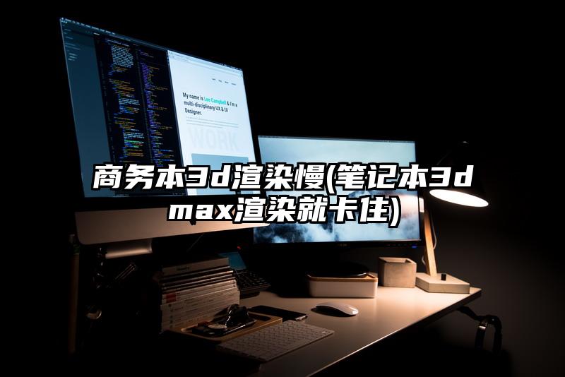 商务本3d渲染慢(笔记本3dmax渲染就卡住)