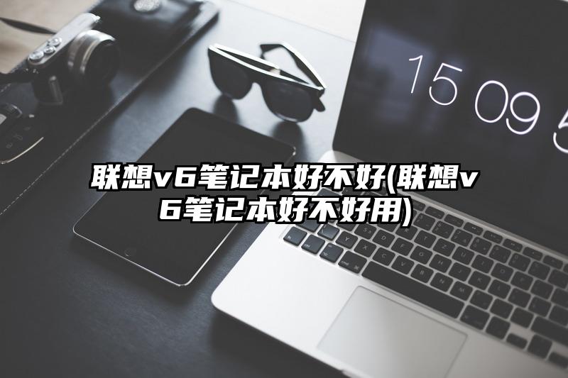 联想v6笔记本好不好(联想v6笔记本好不好用)