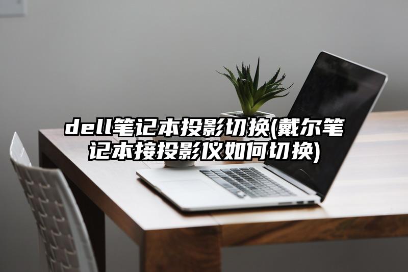 dell笔记本投影切换(戴尔笔记本接投影仪如何切换)