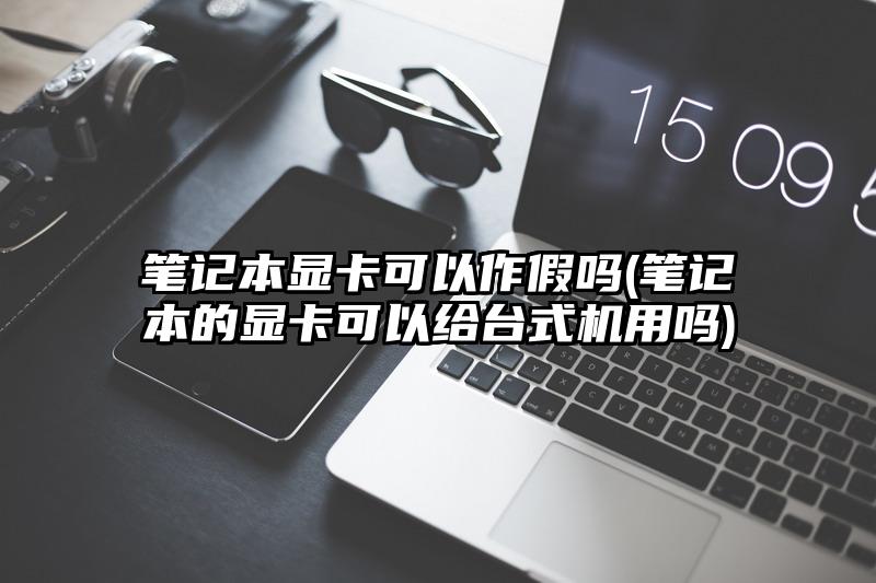 笔记本显卡可以作假吗(笔记本的显卡可以给台式机用吗)