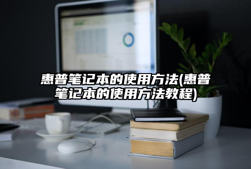 惠普笔记本的使用方法(惠普笔记本的使用方法教程)