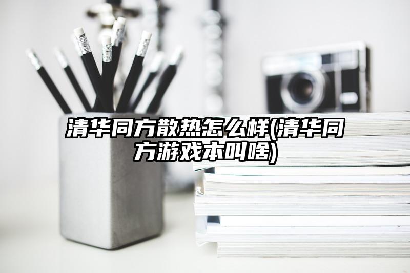 清华同方散热怎么样(清华同方游戏本叫啥)