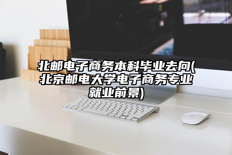 北邮电子商务本科毕业去向(北京邮电大学电子商务专业就业前景)